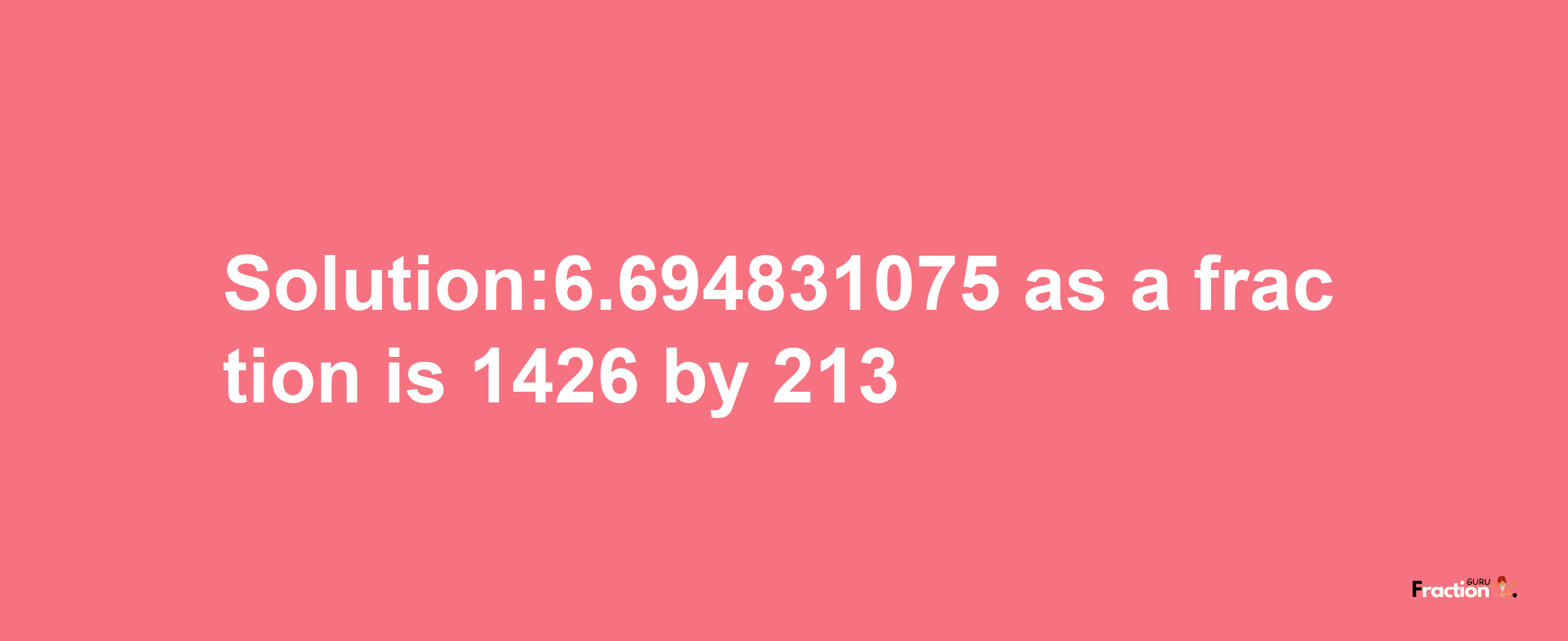 Solution:6.694831075 as a fraction is 1426/213