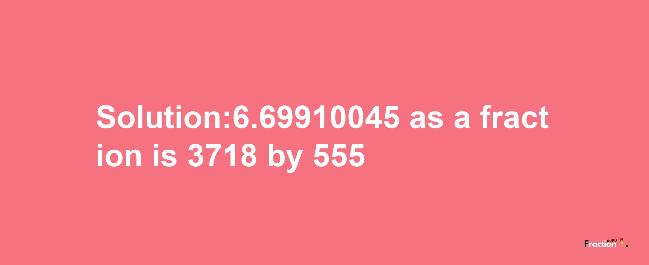 Solution:6.69910045 as a fraction is 3718/555