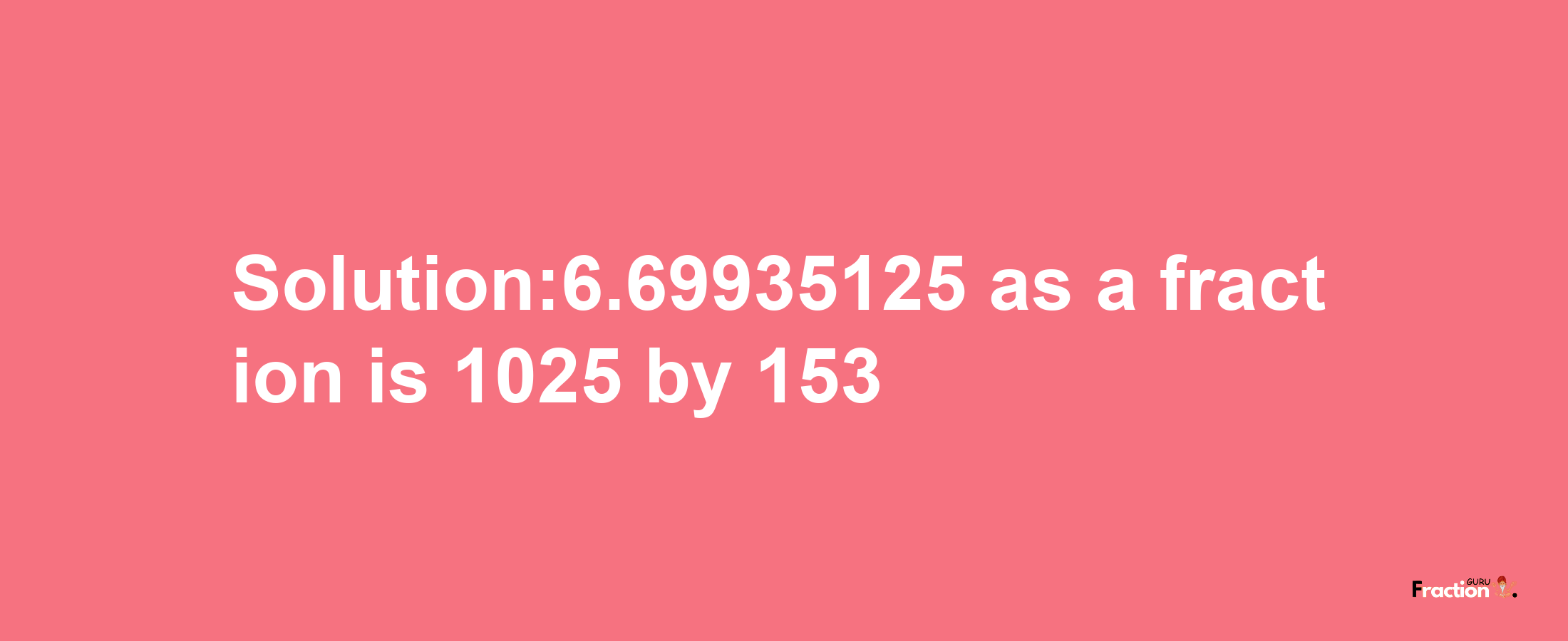 Solution:6.69935125 as a fraction is 1025/153