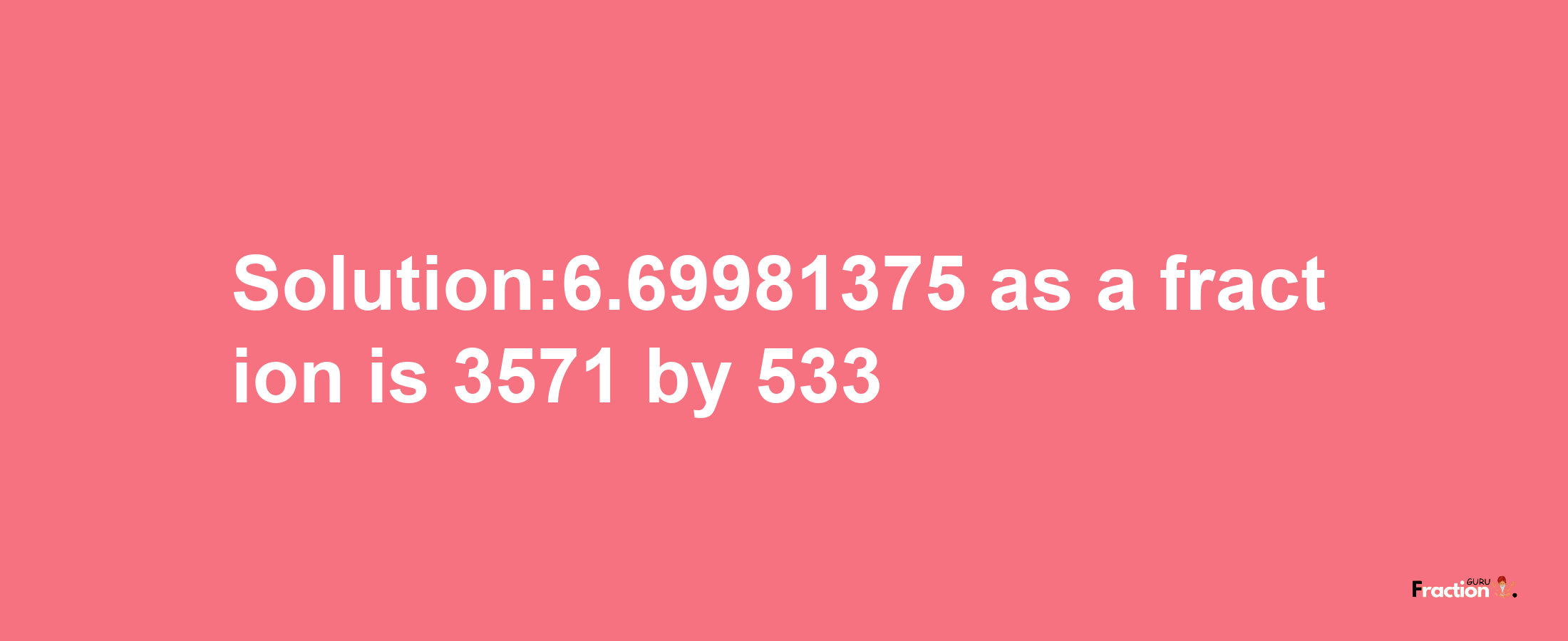 Solution:6.69981375 as a fraction is 3571/533