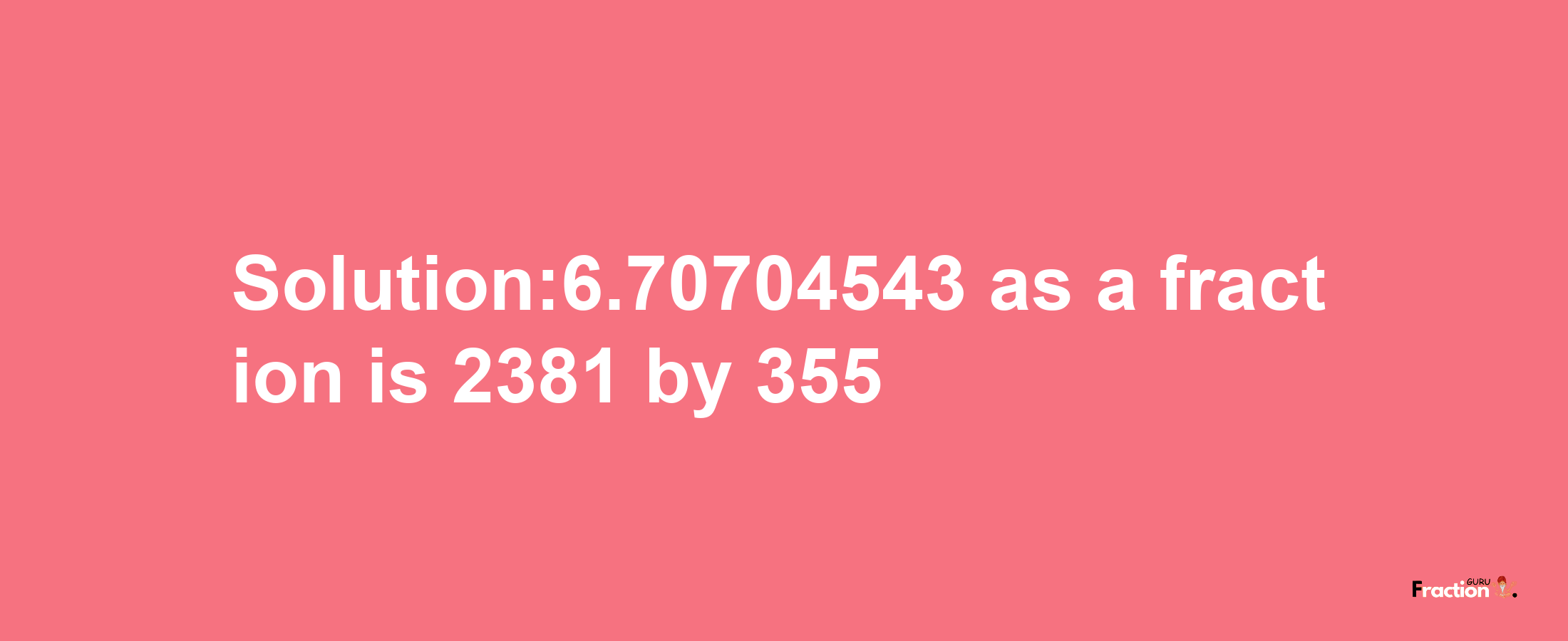 Solution:6.70704543 as a fraction is 2381/355