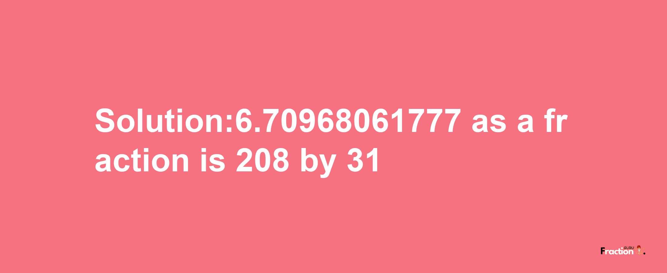 Solution:6.70968061777 as a fraction is 208/31