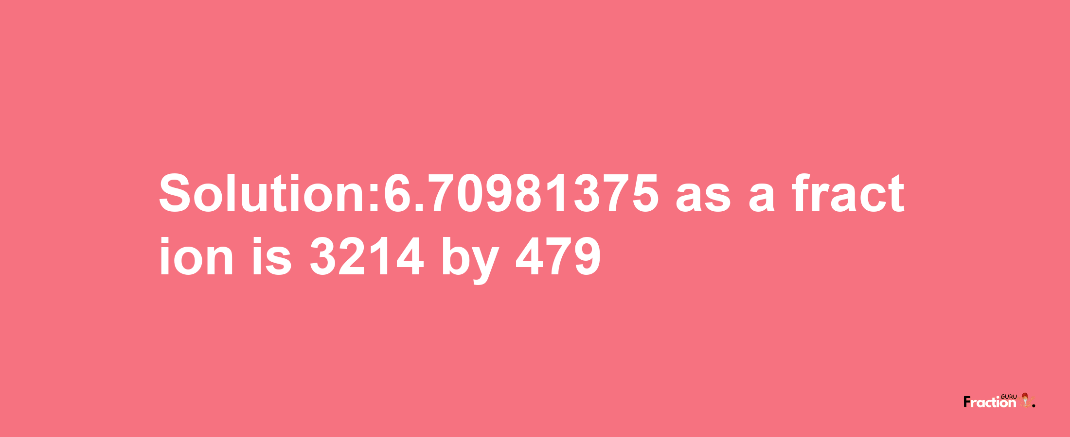 Solution:6.70981375 as a fraction is 3214/479