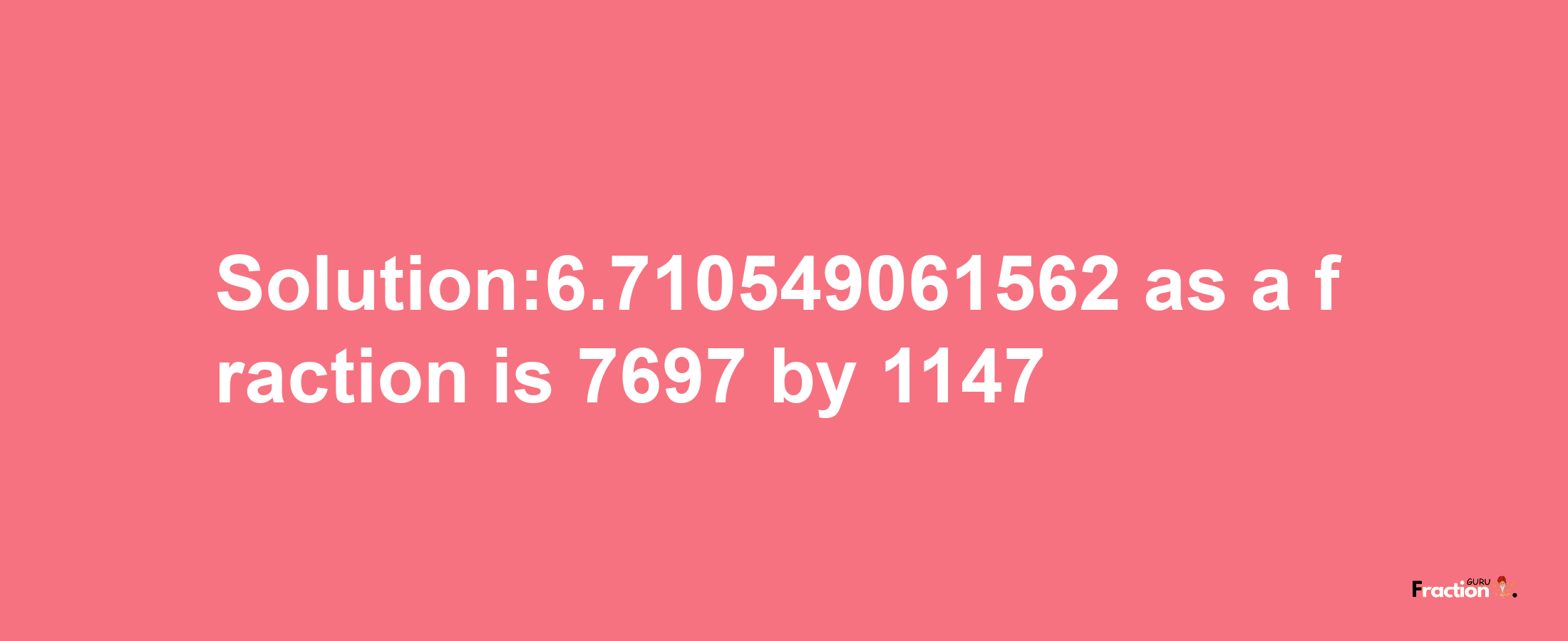 Solution:6.710549061562 as a fraction is 7697/1147