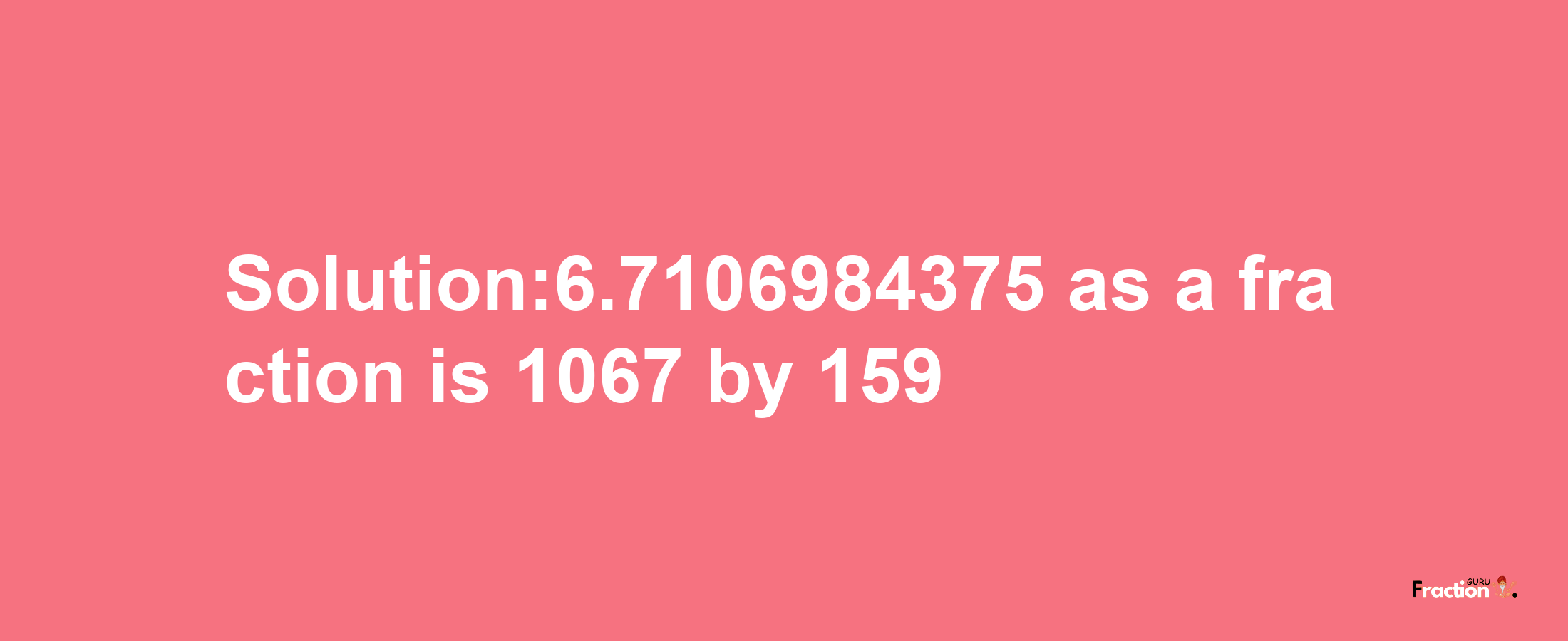 Solution:6.7106984375 as a fraction is 1067/159