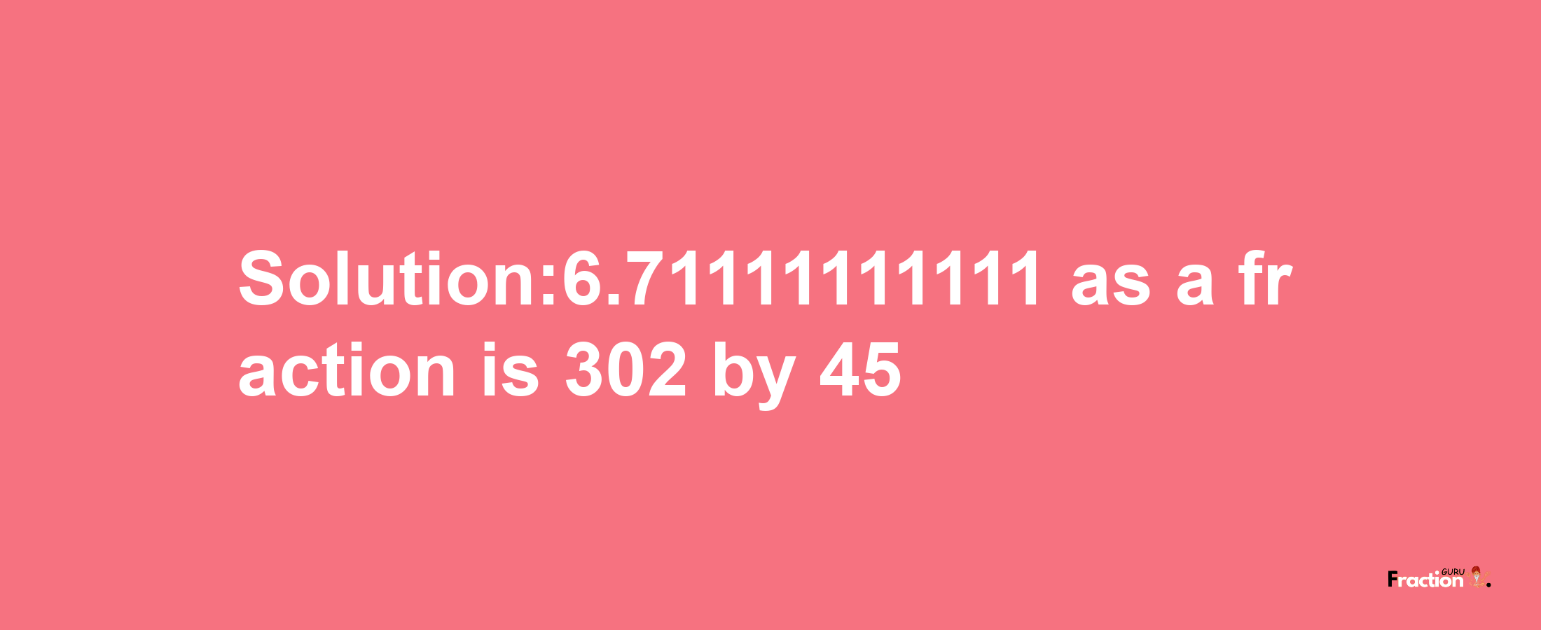 Solution:6.71111111111 as a fraction is 302/45