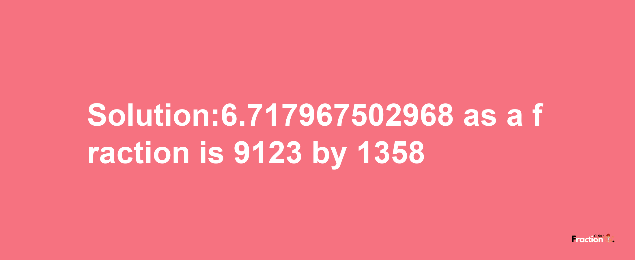 Solution:6.717967502968 as a fraction is 9123/1358