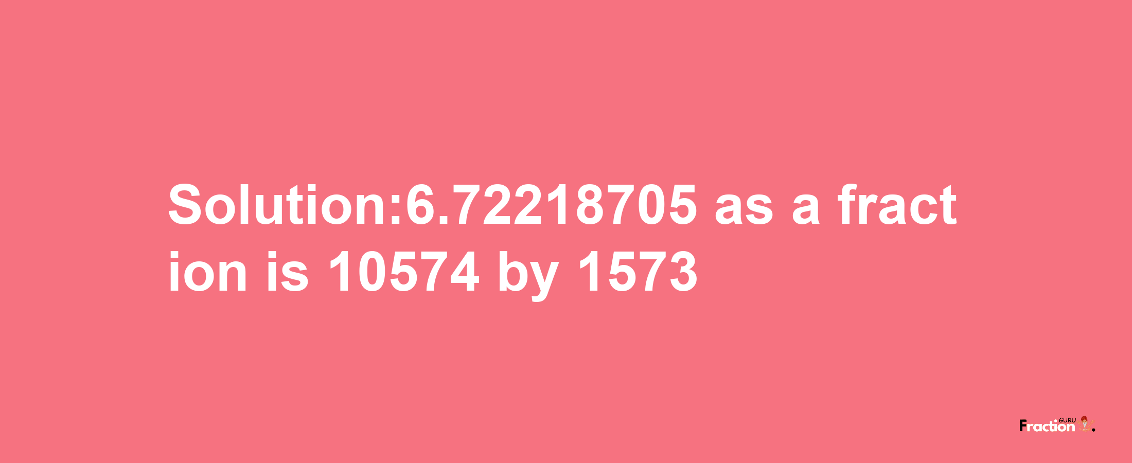 Solution:6.72218705 as a fraction is 10574/1573