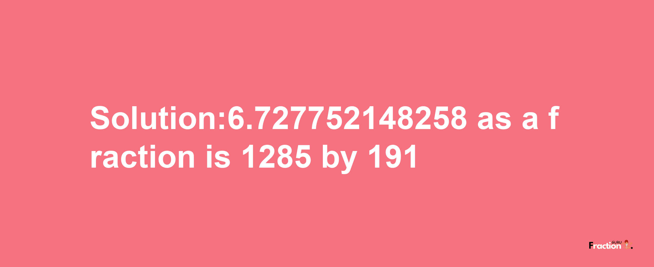 Solution:6.727752148258 as a fraction is 1285/191