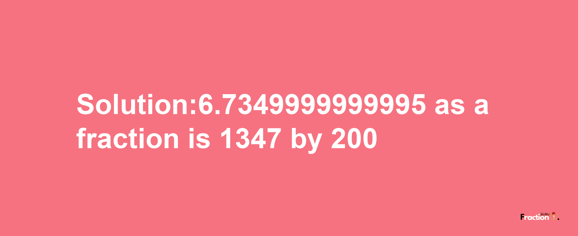 Solution:6.7349999999995 as a fraction is 1347/200