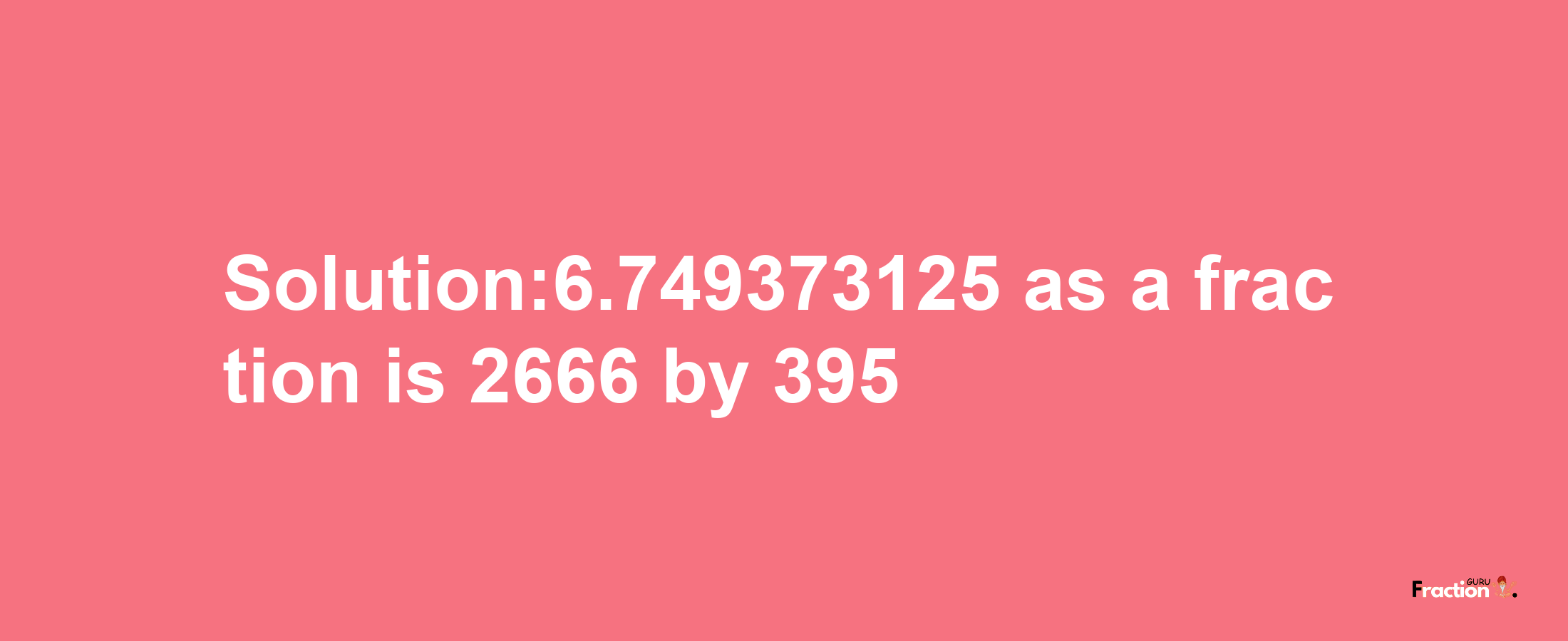 Solution:6.749373125 as a fraction is 2666/395