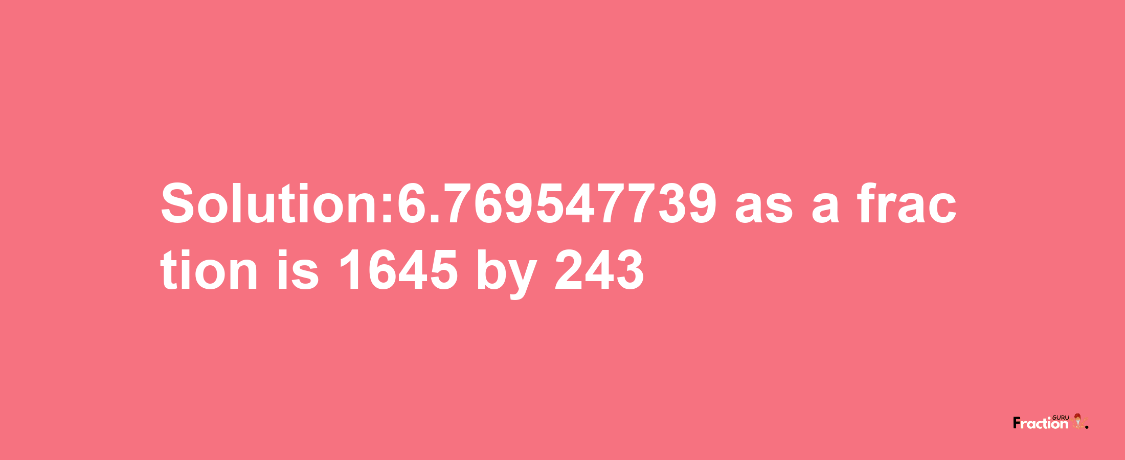 Solution:6.769547739 as a fraction is 1645/243