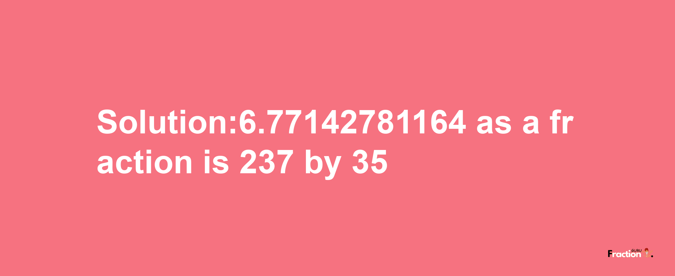 Solution:6.77142781164 as a fraction is 237/35