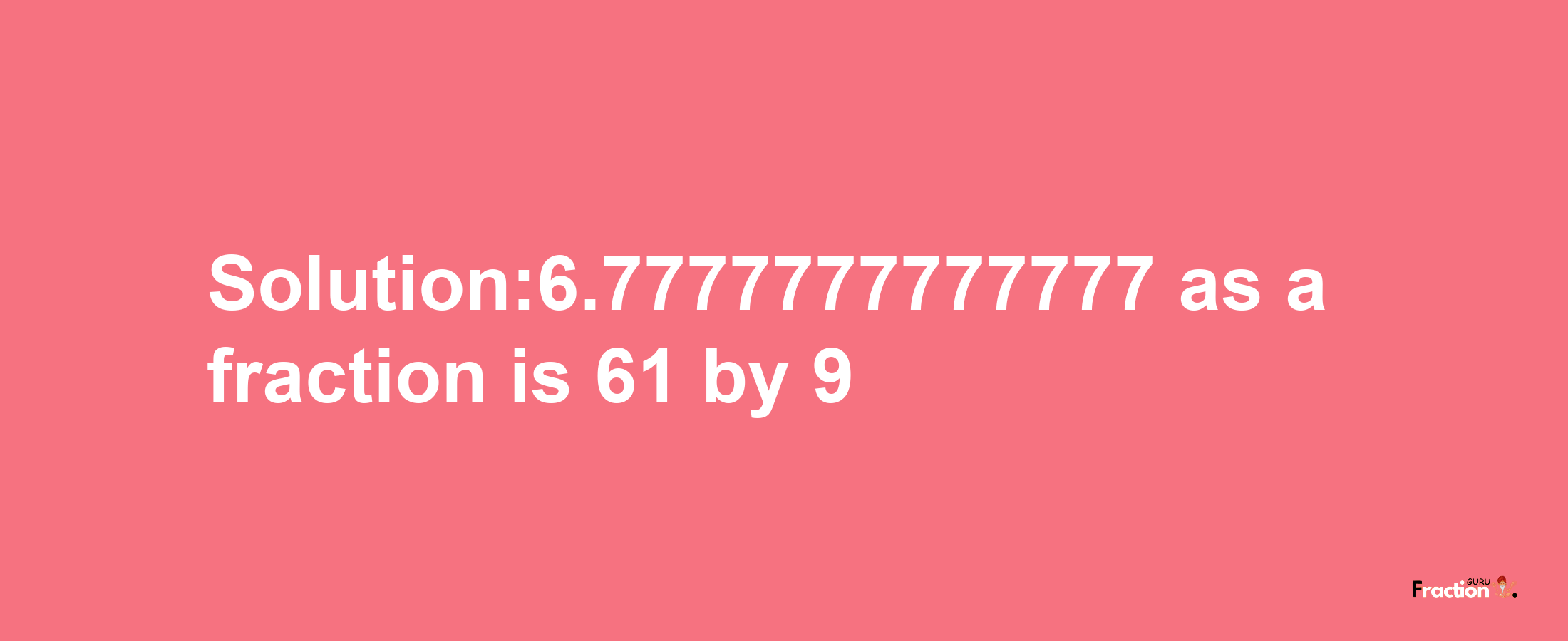 Solution:6.7777777777777 as a fraction is 61/9