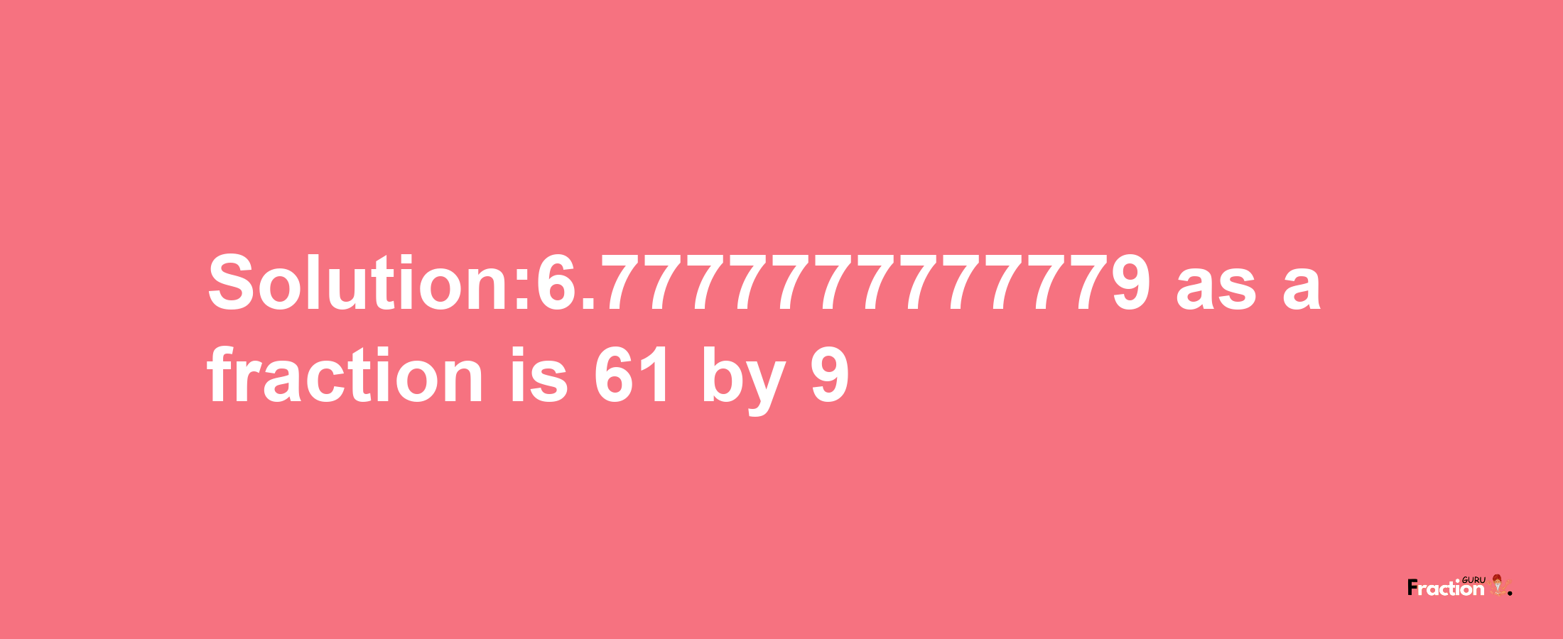 Solution:6.7777777777779 as a fraction is 61/9