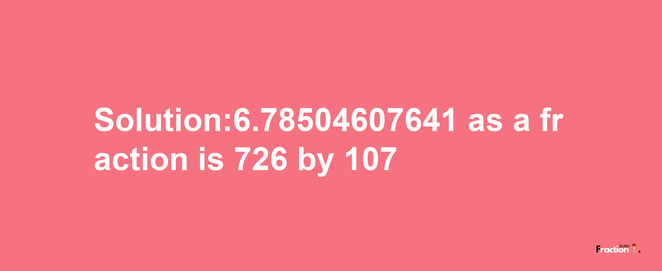 Solution:6.78504607641 as a fraction is 726/107