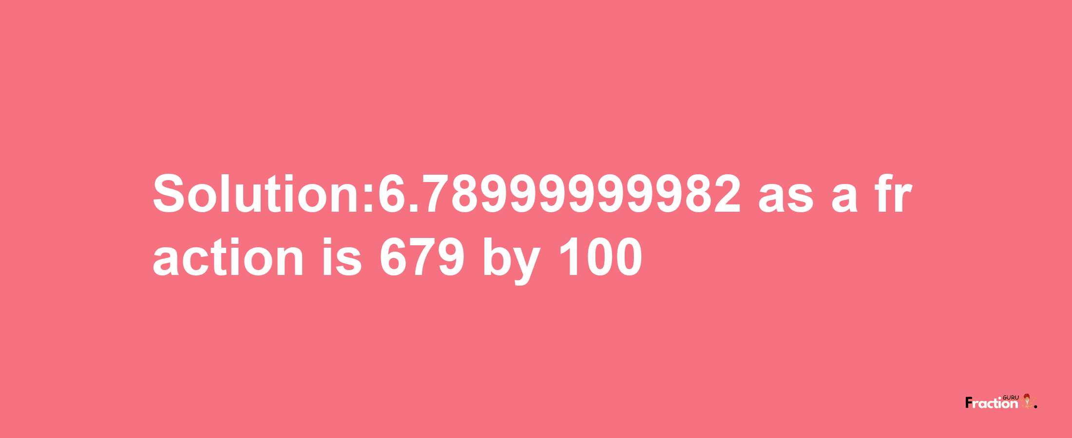 Solution:6.78999999982 as a fraction is 679/100