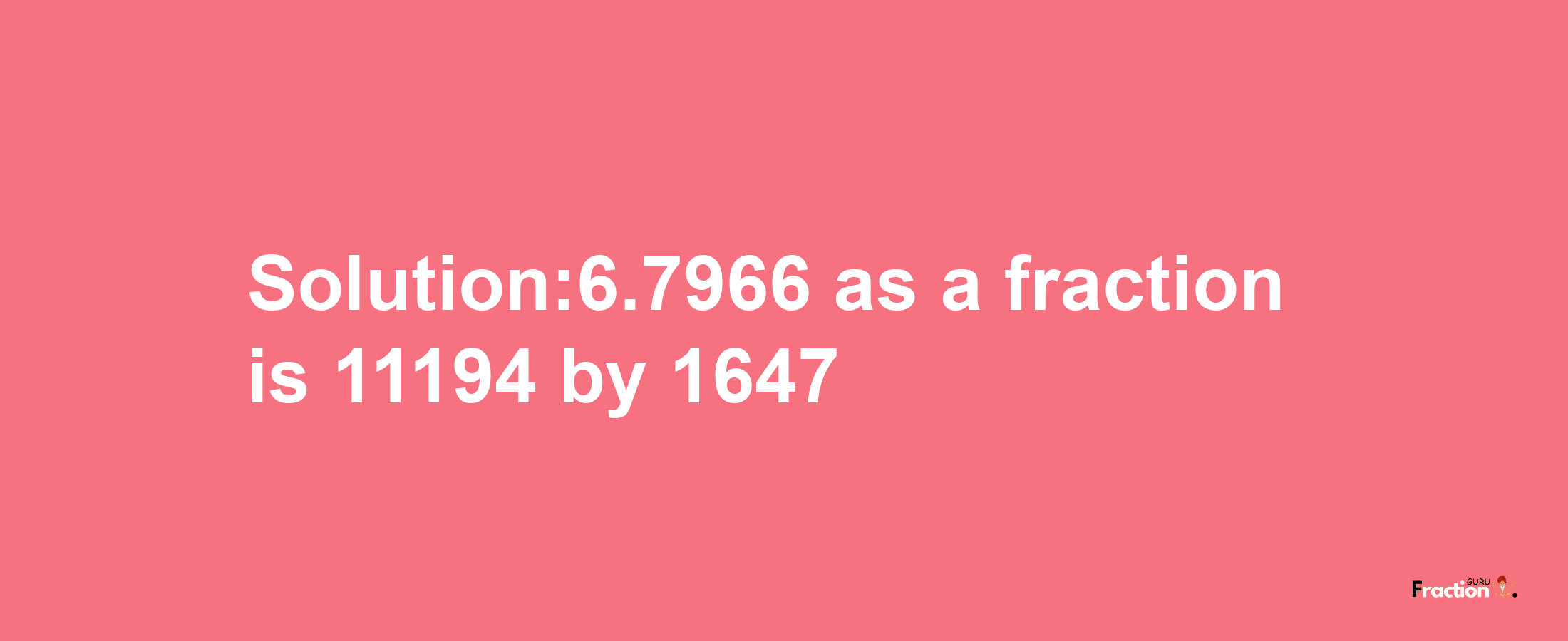 Solution:6.7966 as a fraction is 11194/1647