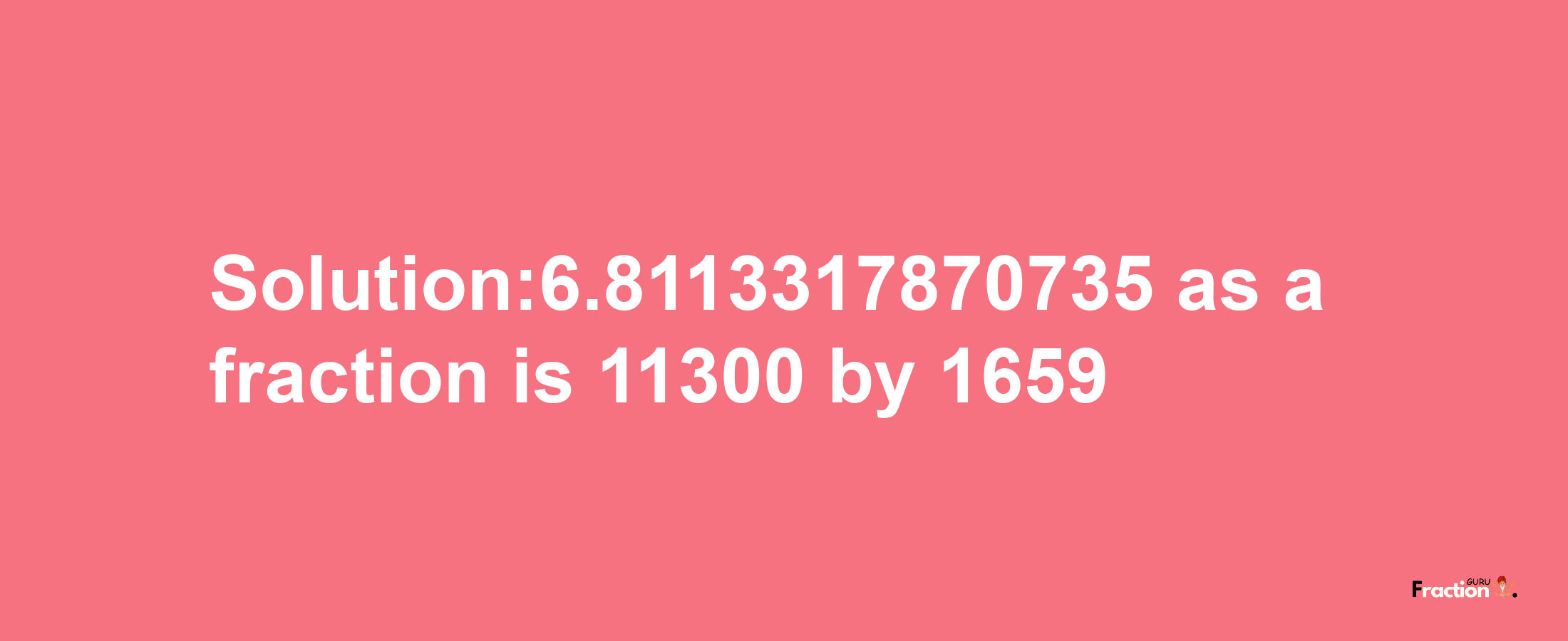 Solution:6.8113317870735 as a fraction is 11300/1659