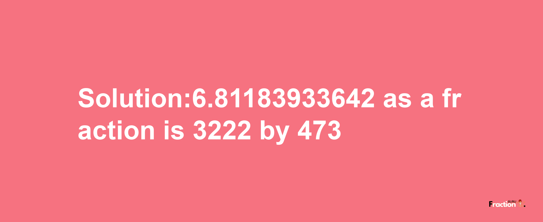 Solution:6.81183933642 as a fraction is 3222/473