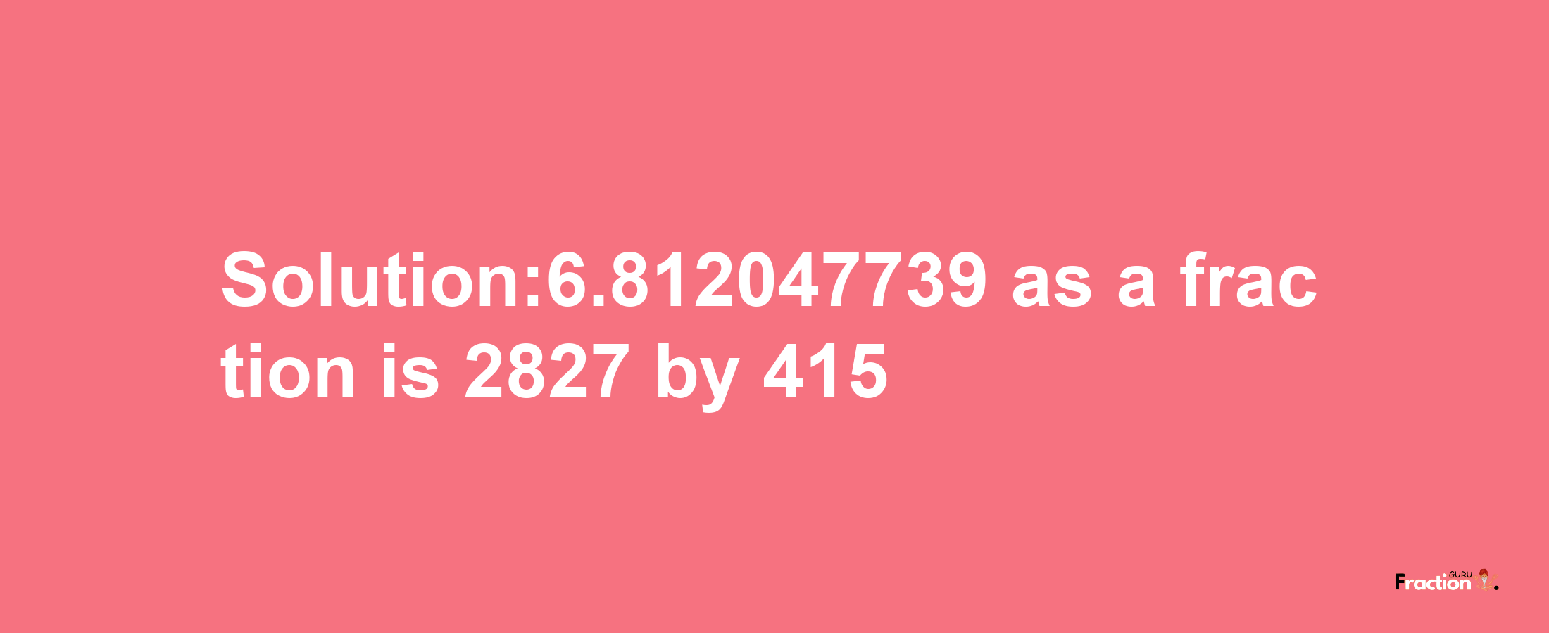 Solution:6.812047739 as a fraction is 2827/415