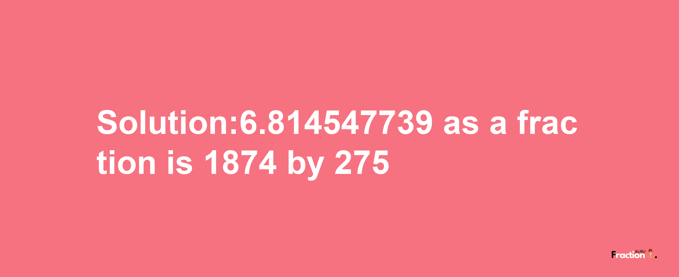 Solution:6.814547739 as a fraction is 1874/275