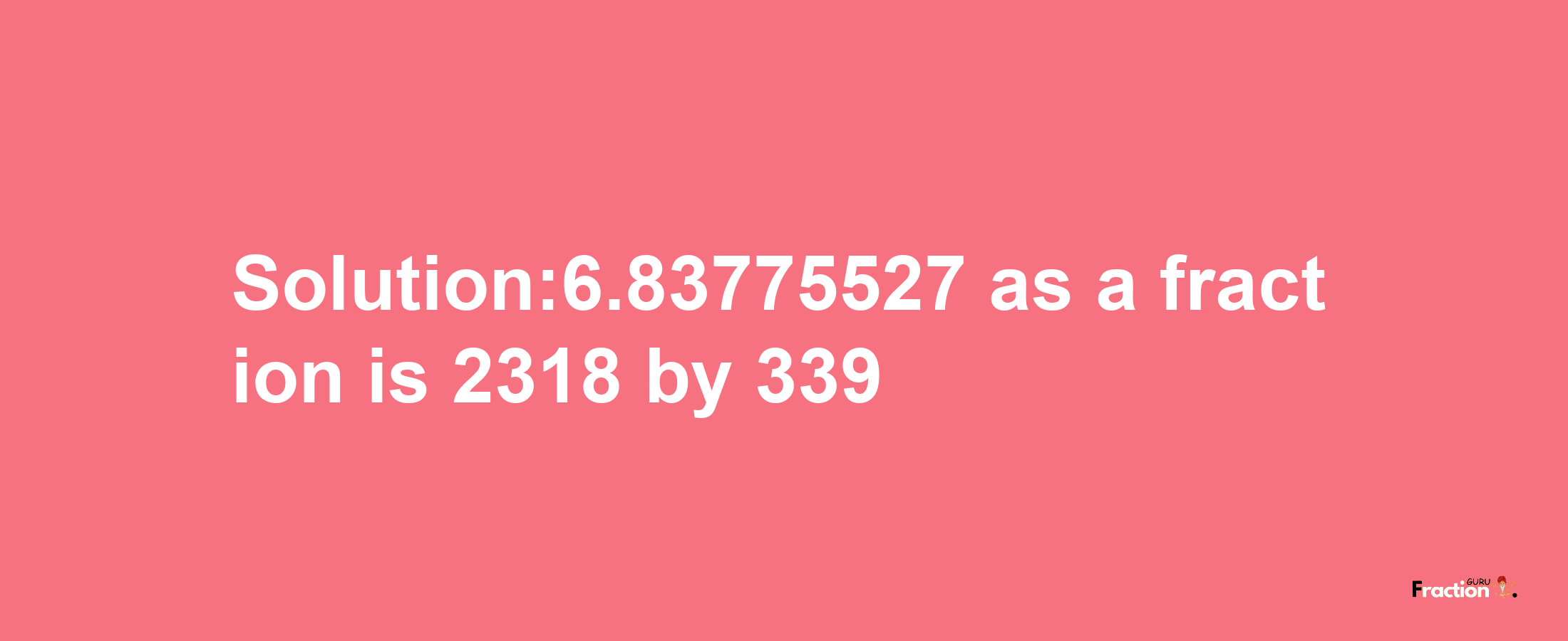 Solution:6.83775527 as a fraction is 2318/339