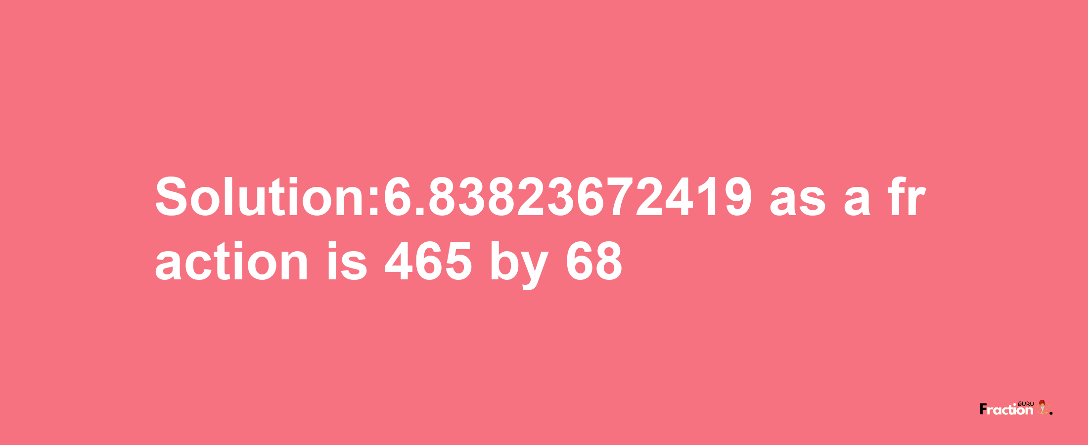 Solution:6.83823672419 as a fraction is 465/68