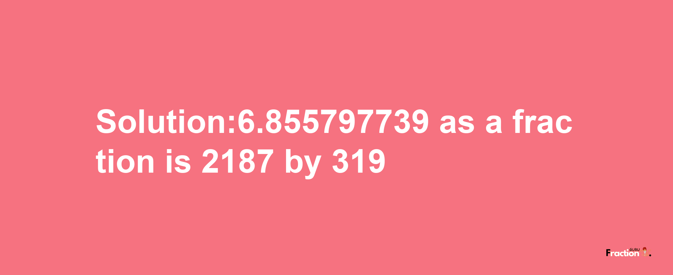 Solution:6.855797739 as a fraction is 2187/319