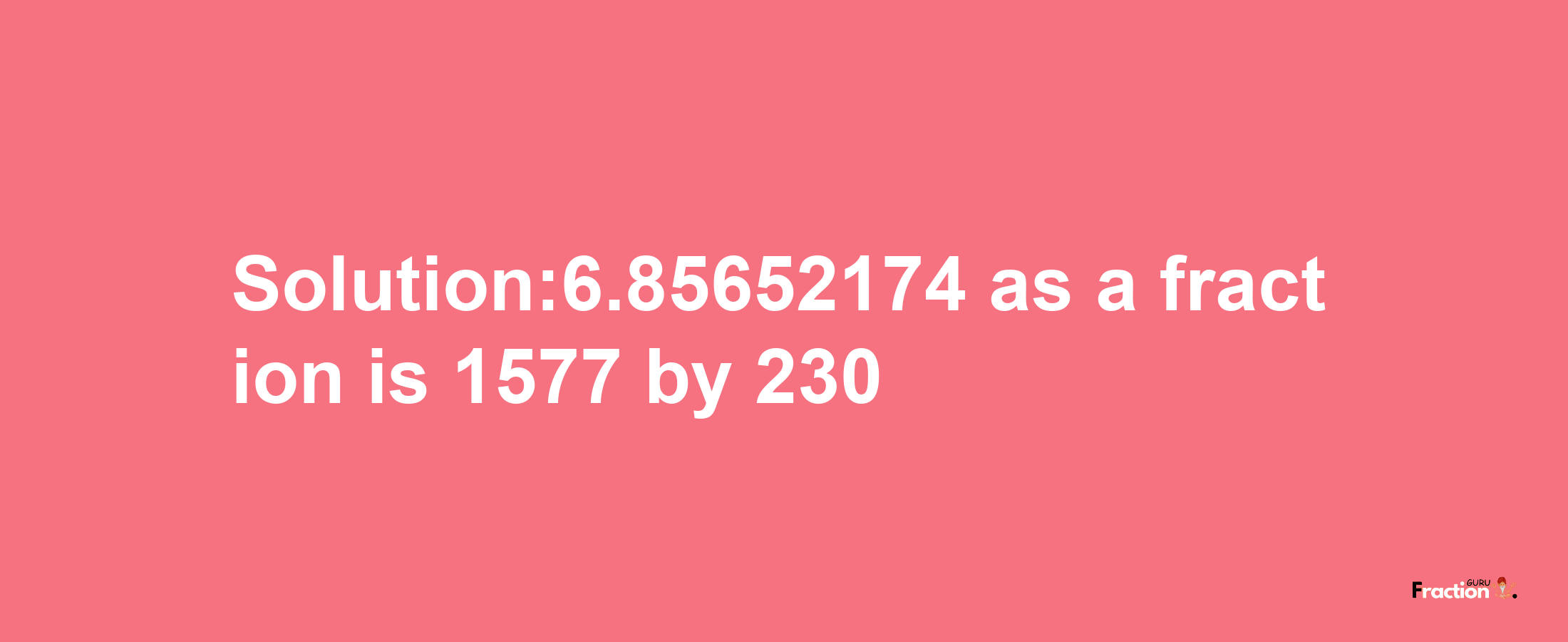 Solution:6.85652174 as a fraction is 1577/230