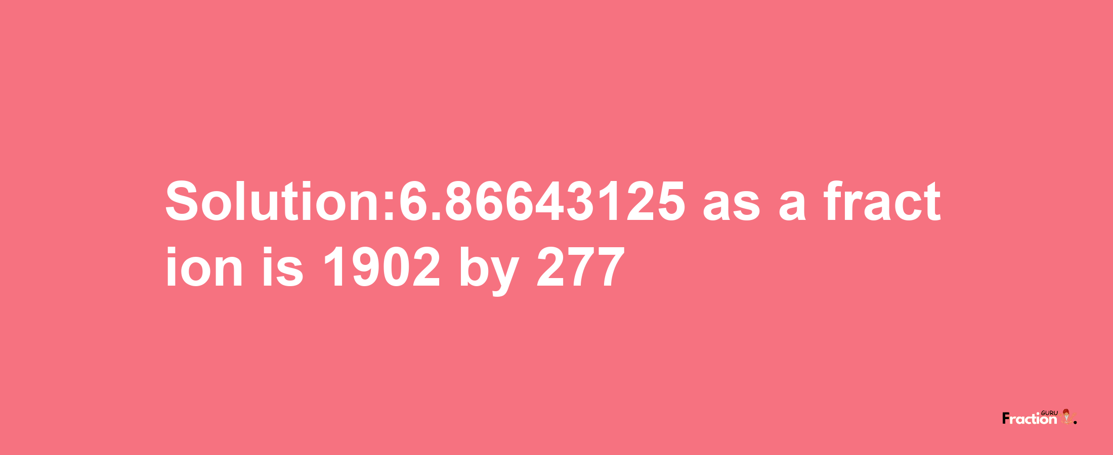 Solution:6.86643125 as a fraction is 1902/277