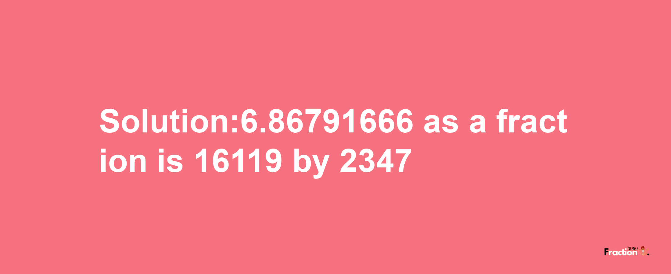 Solution:6.86791666 as a fraction is 16119/2347