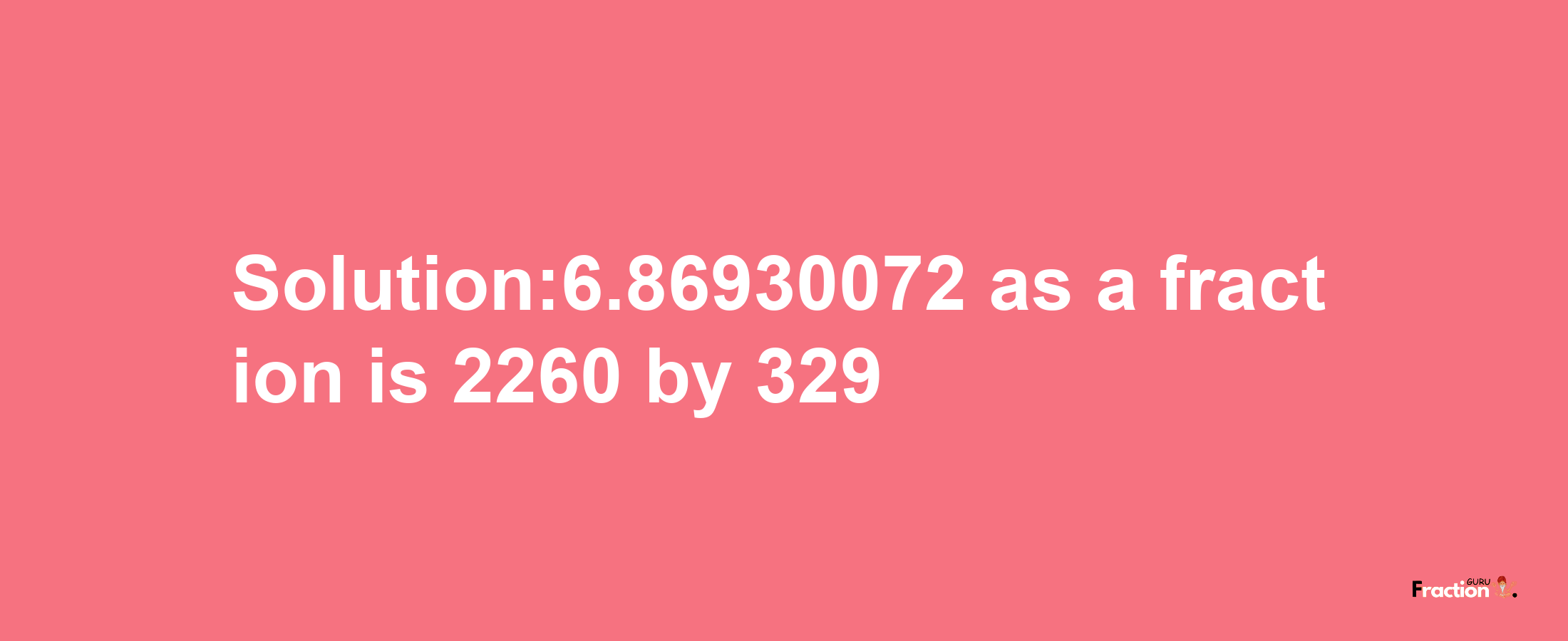 Solution:6.86930072 as a fraction is 2260/329