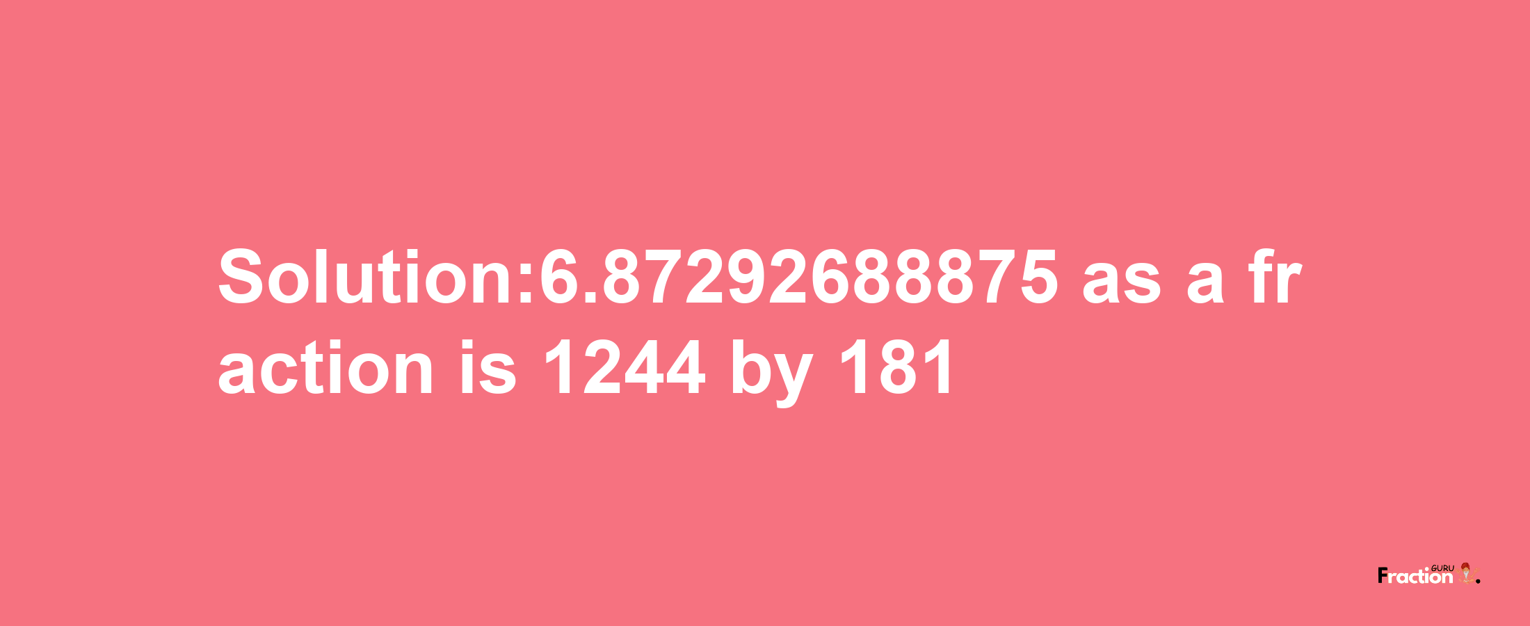 Solution:6.87292688875 as a fraction is 1244/181