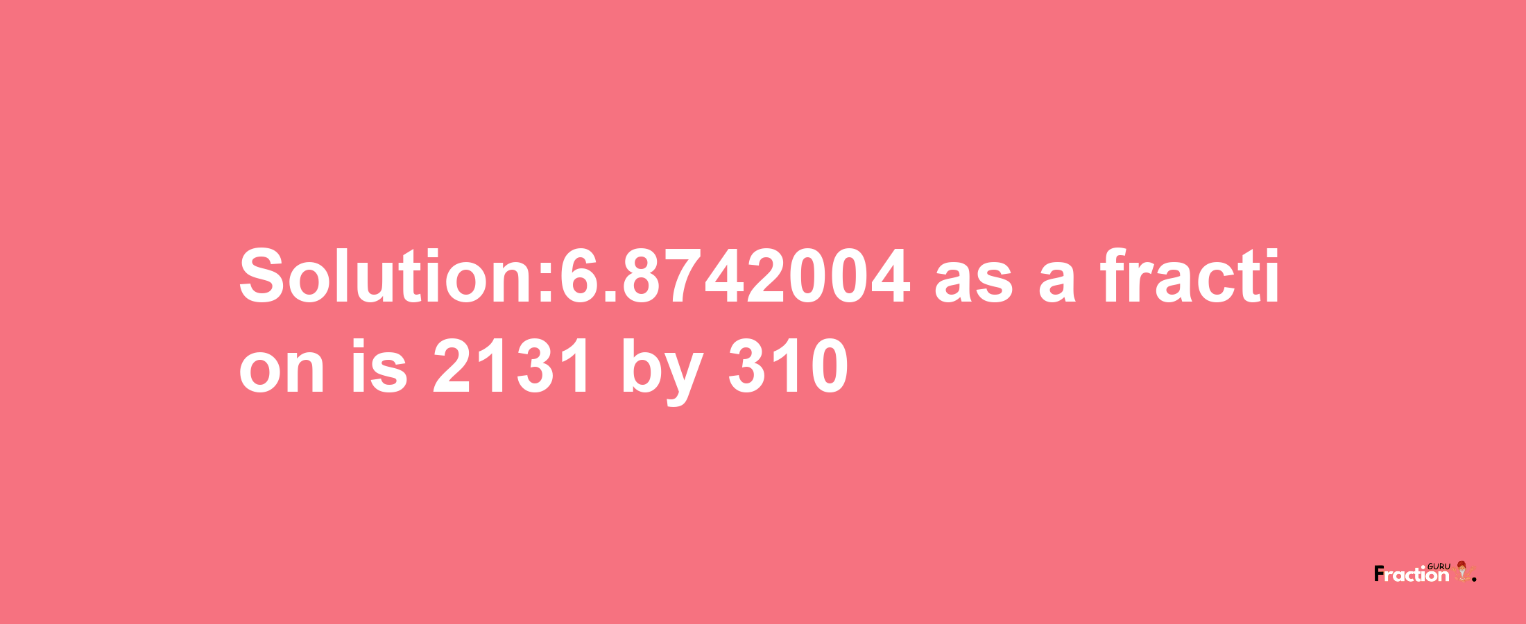 Solution:6.8742004 as a fraction is 2131/310