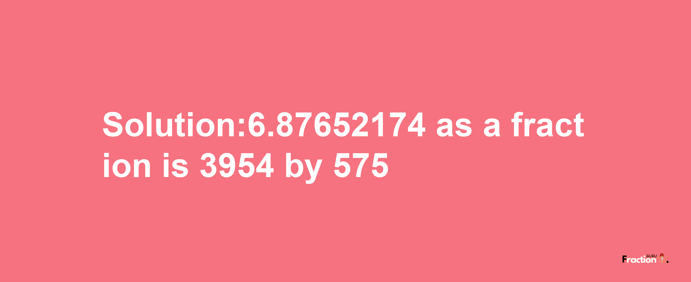 Solution:6.87652174 as a fraction is 3954/575