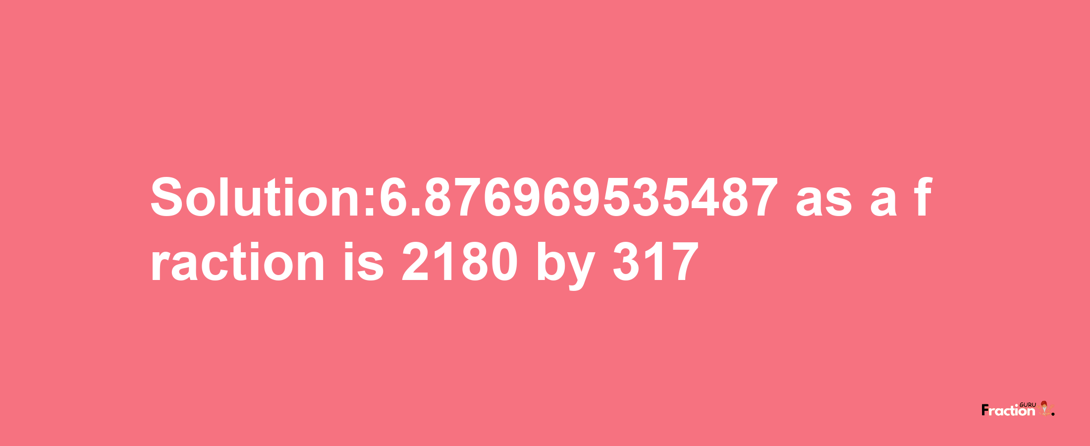 Solution:6.876969535487 as a fraction is 2180/317