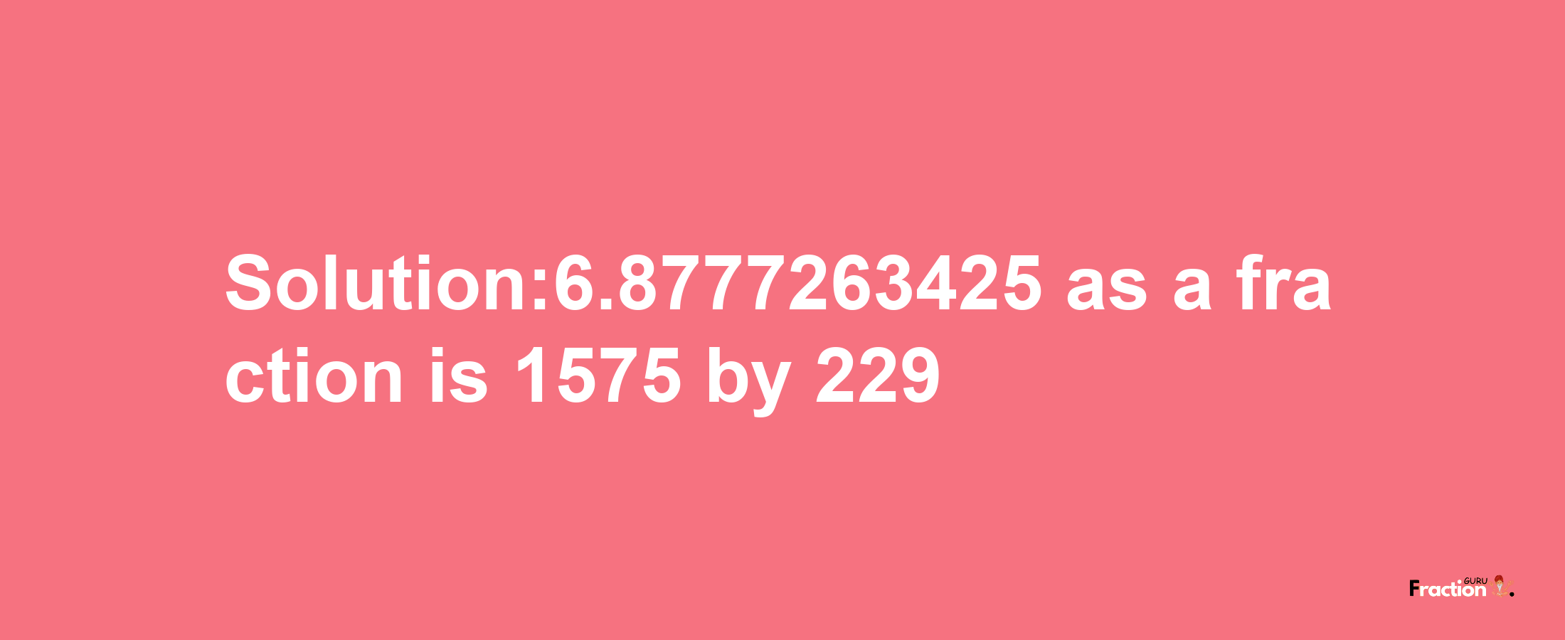 Solution:6.8777263425 as a fraction is 1575/229