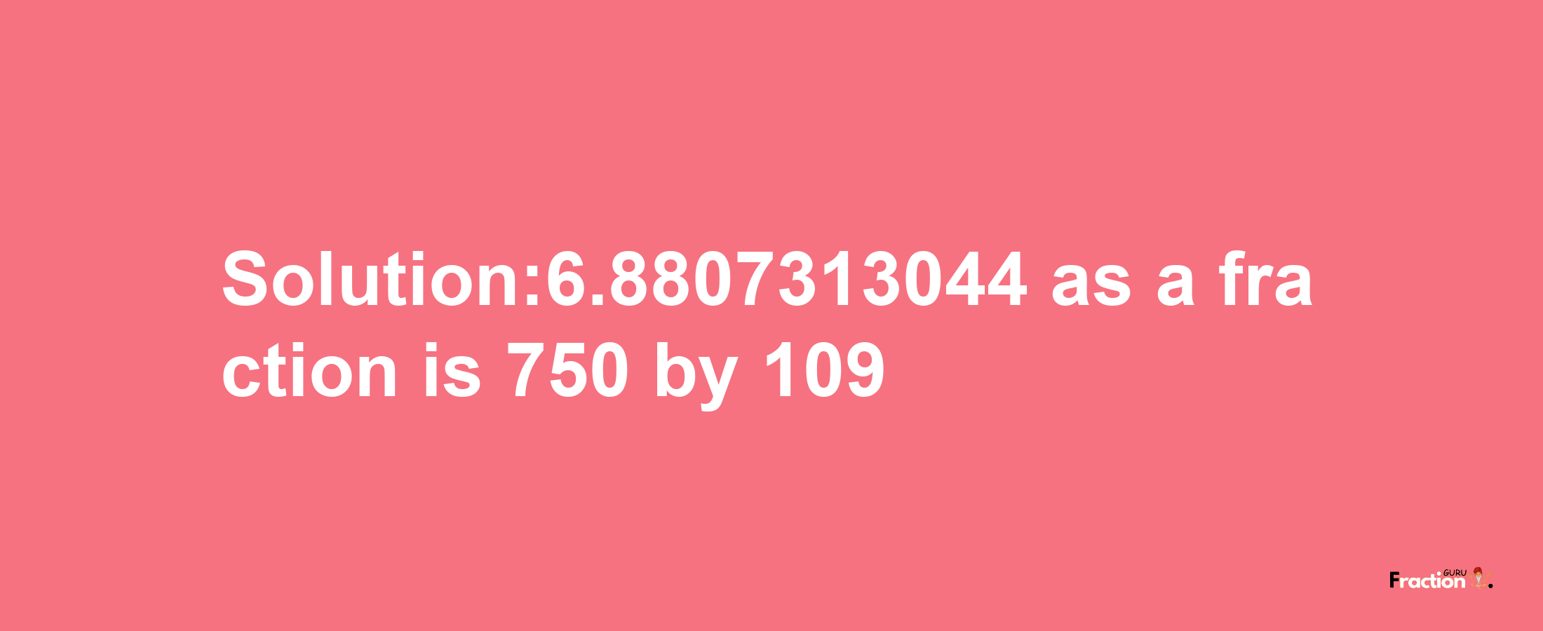 Solution:6.8807313044 as a fraction is 750/109