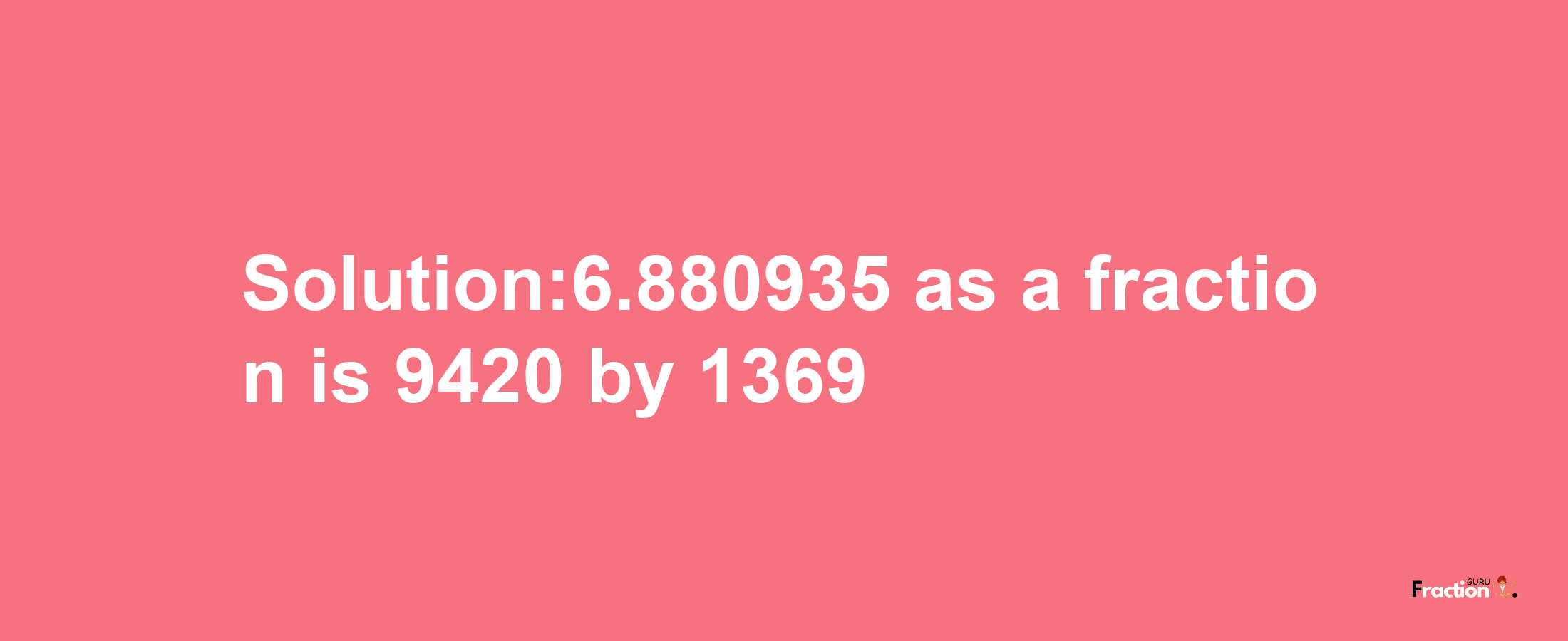 Solution:6.880935 as a fraction is 9420/1369