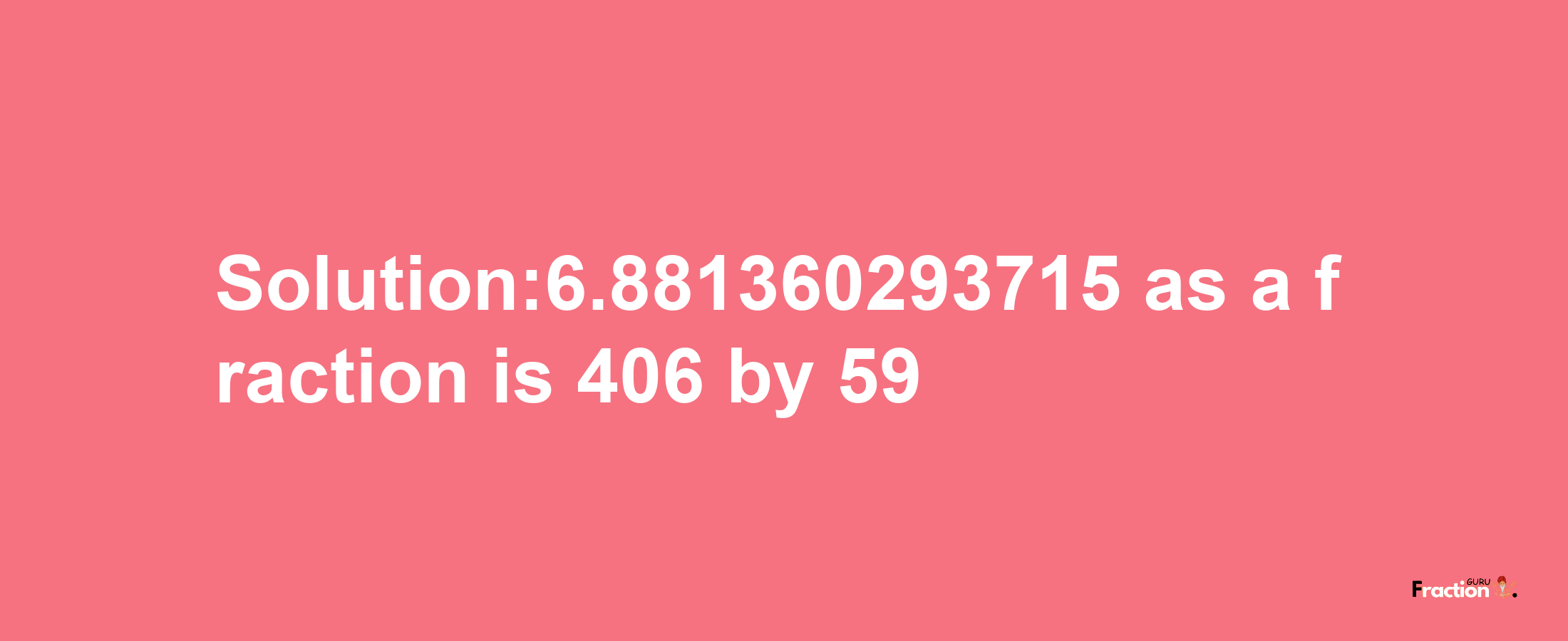 Solution:6.881360293715 as a fraction is 406/59