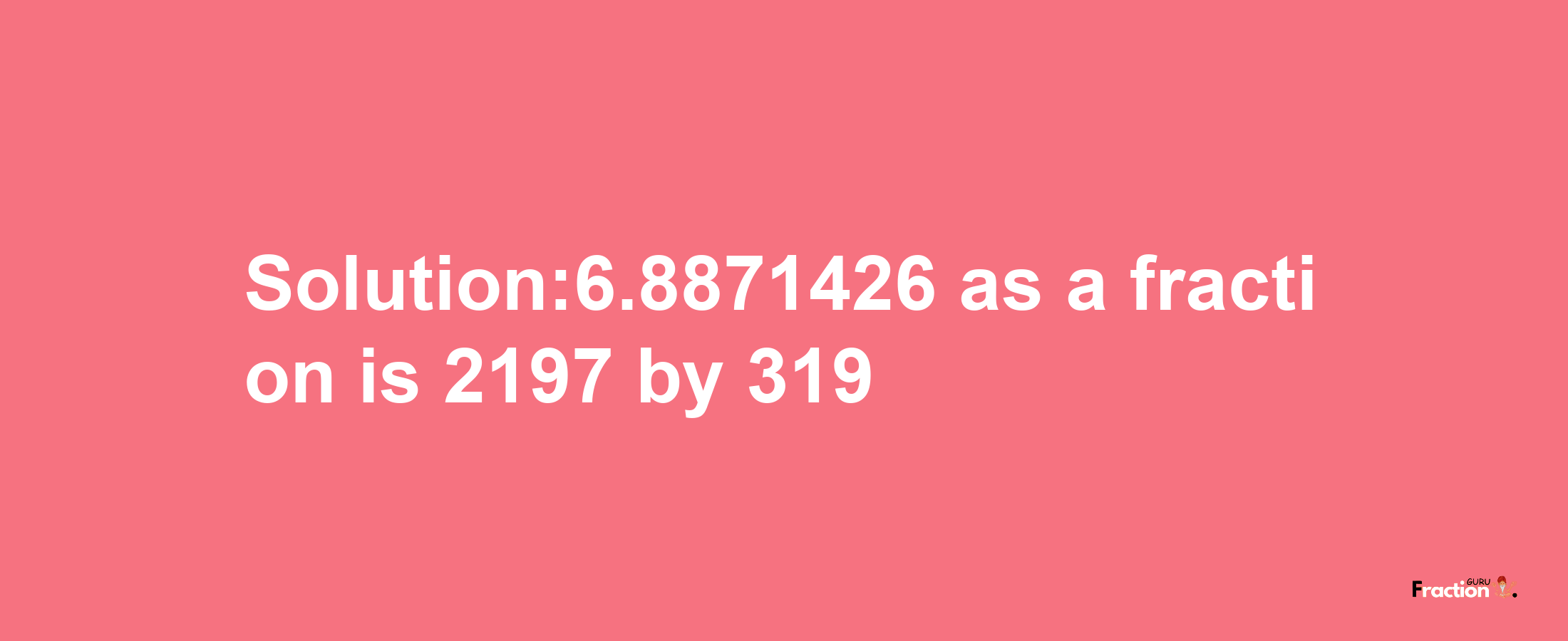 Solution:6.8871426 as a fraction is 2197/319