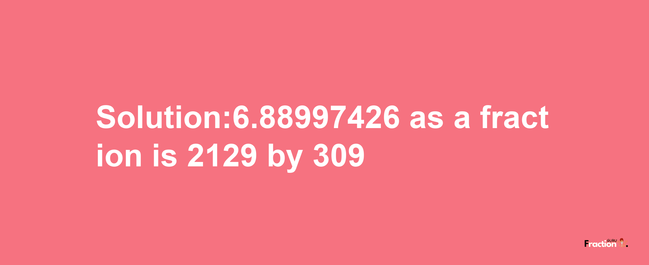 Solution:6.88997426 as a fraction is 2129/309