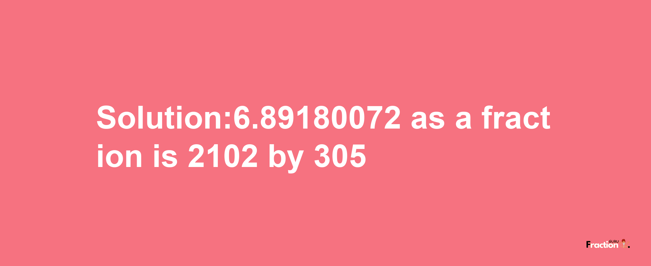 Solution:6.89180072 as a fraction is 2102/305