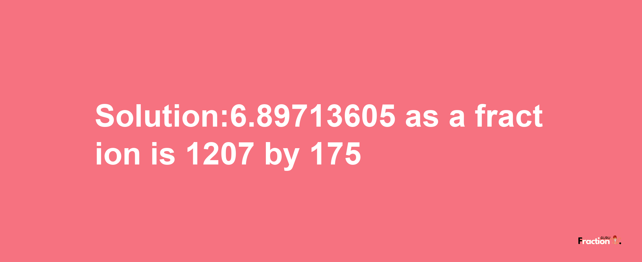 Solution:6.89713605 as a fraction is 1207/175