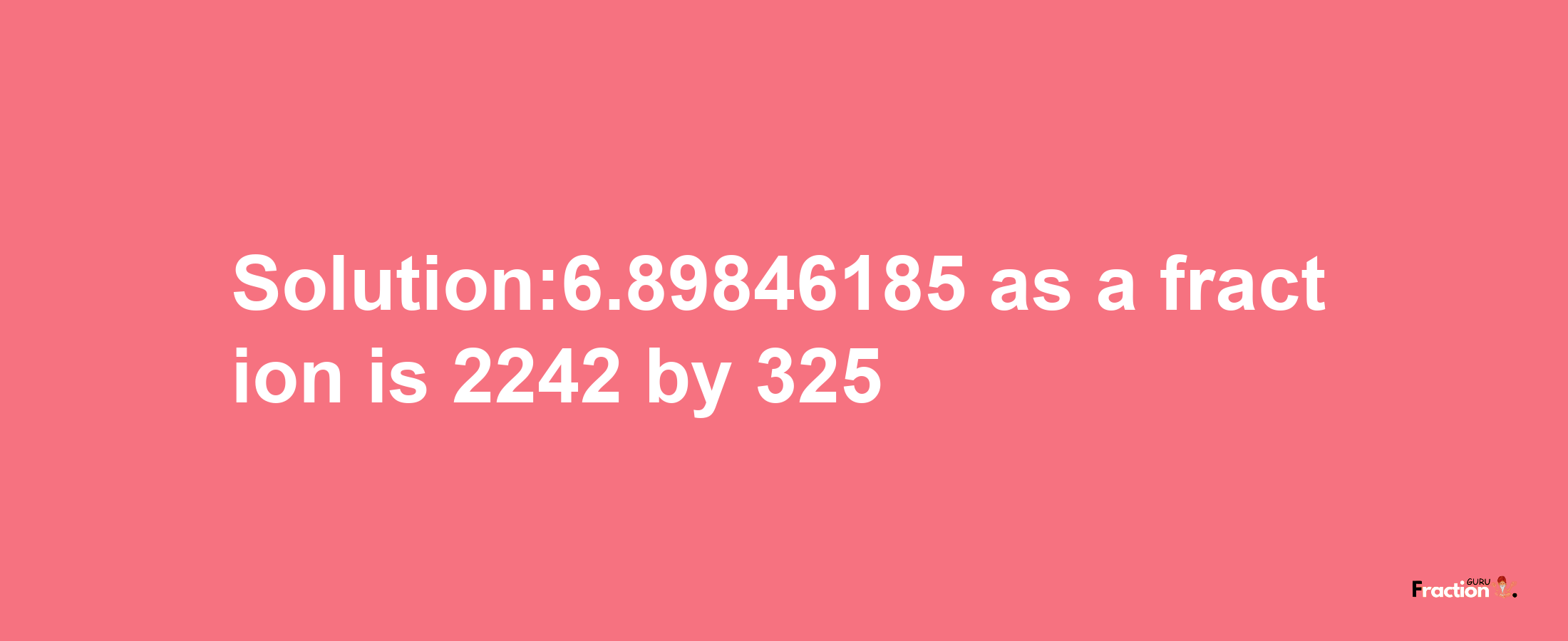 Solution:6.89846185 as a fraction is 2242/325