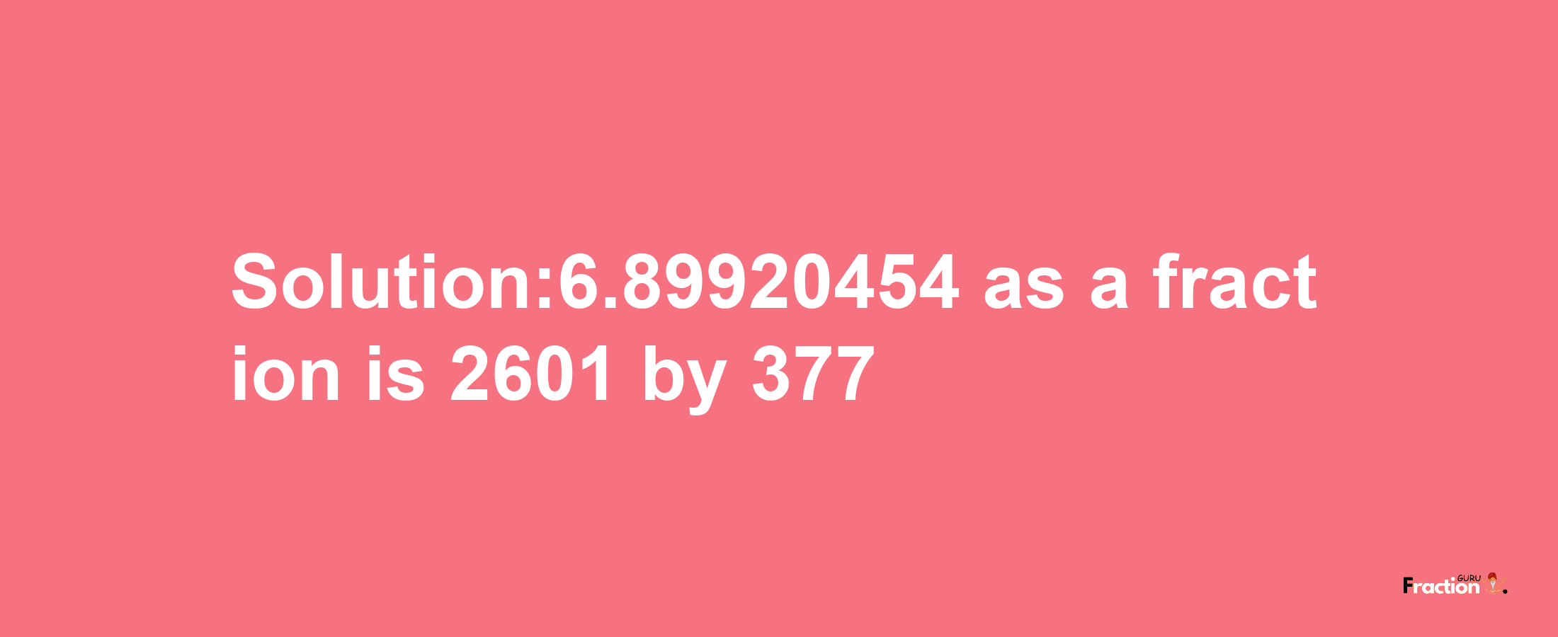 Solution:6.89920454 as a fraction is 2601/377