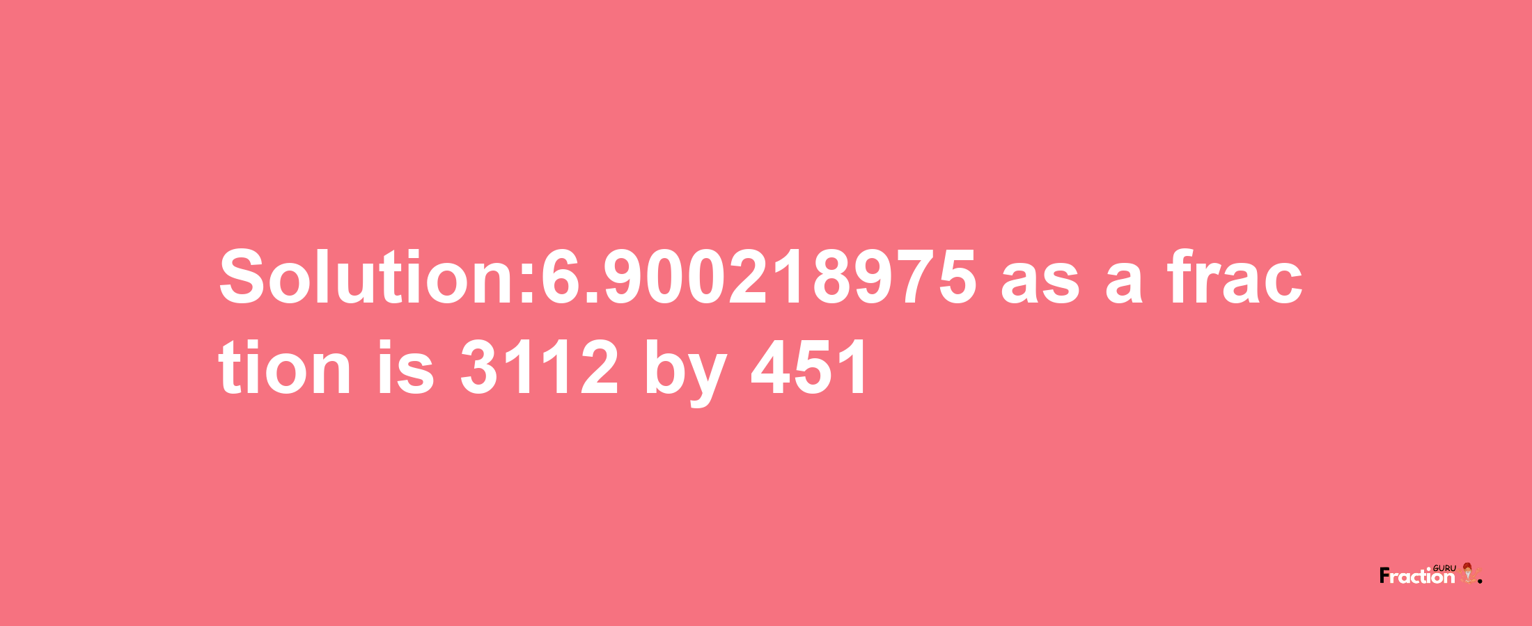 Solution:6.900218975 as a fraction is 3112/451