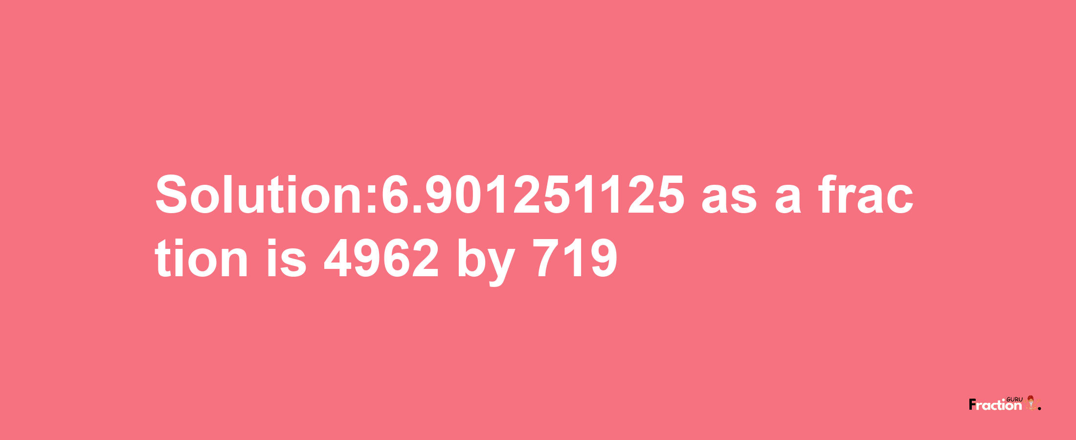 Solution:6.901251125 as a fraction is 4962/719