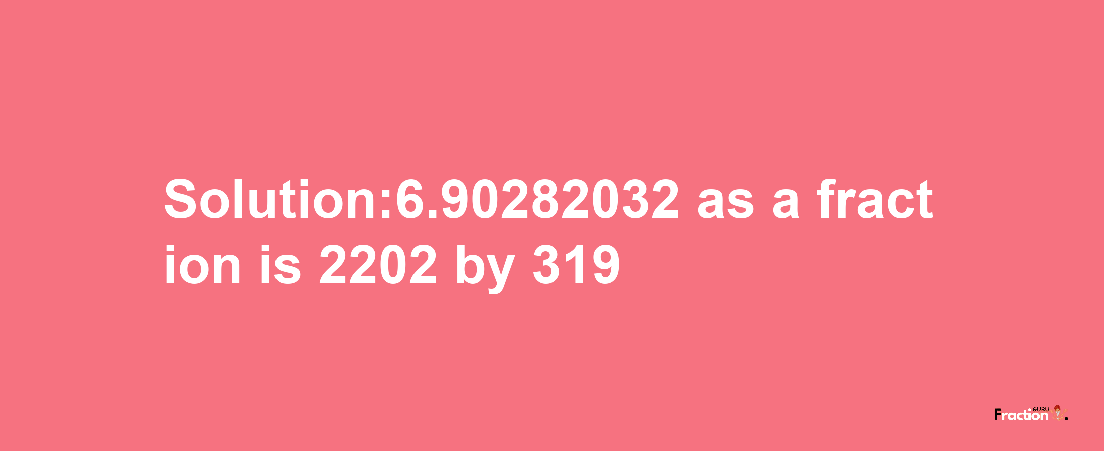 Solution:6.90282032 as a fraction is 2202/319